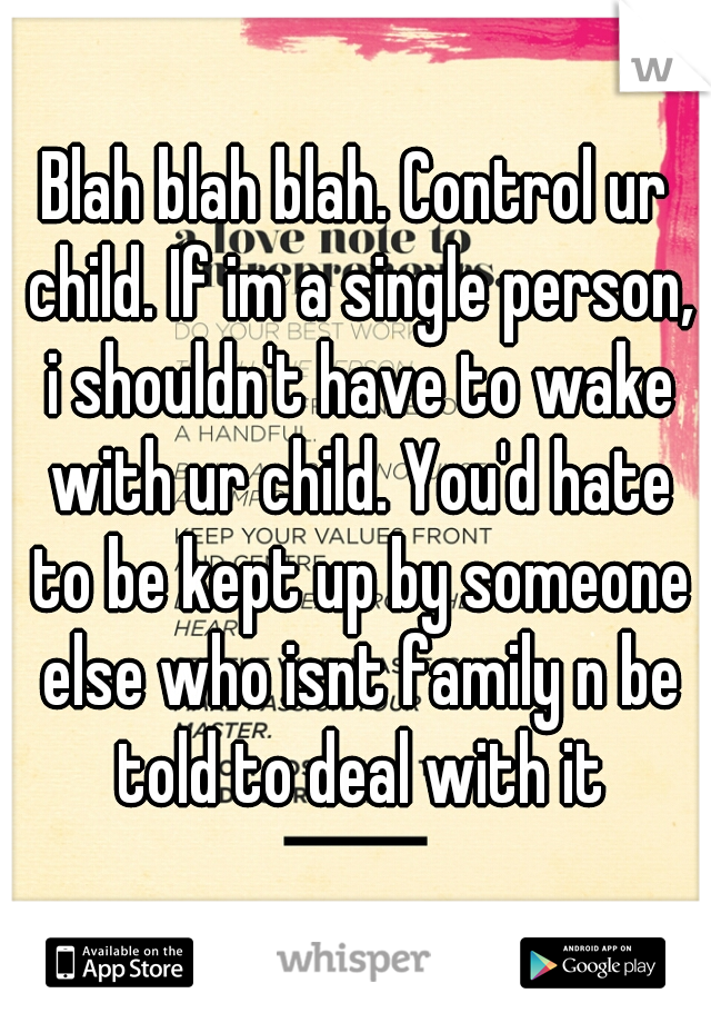 Blah blah blah. Control ur child. If im a single person, i shouldn't have to wake with ur child. You'd hate to be kept up by someone else who isnt family n be told to deal with it