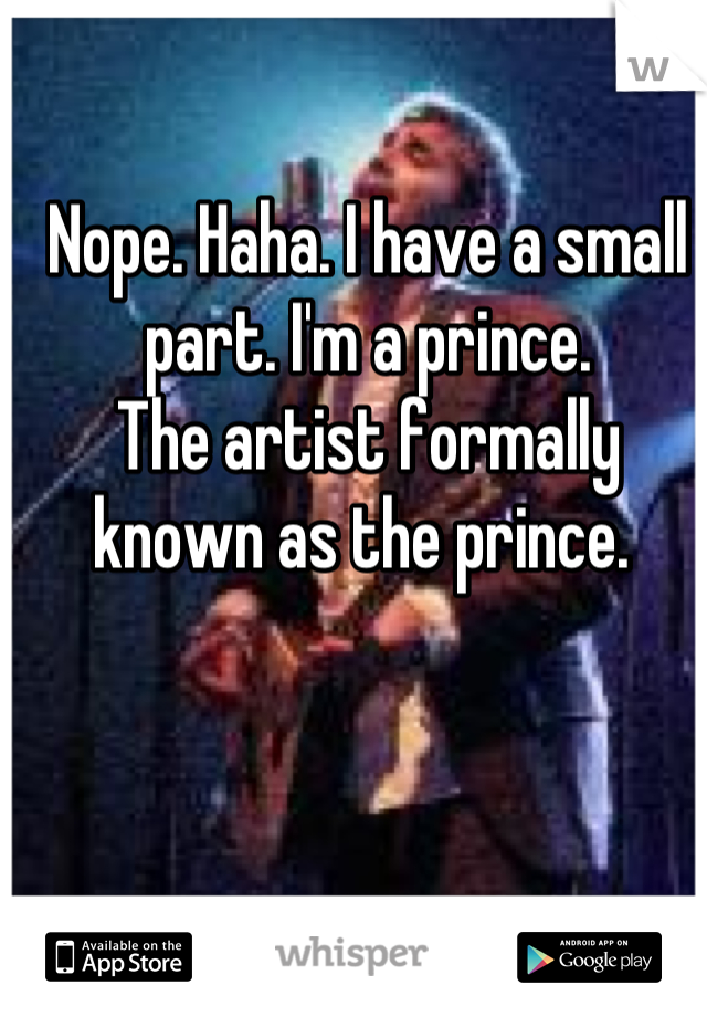 Nope. Haha. I have a small part. I'm a prince. 
The artist formally known as the prince. 