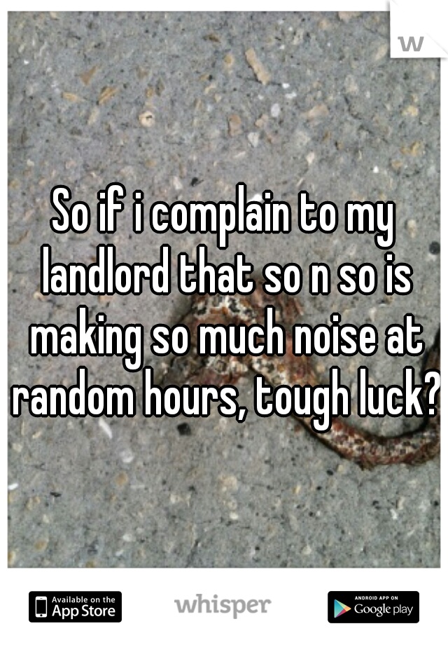 So if i complain to my landlord that so n so is making so much noise at random hours, tough luck?