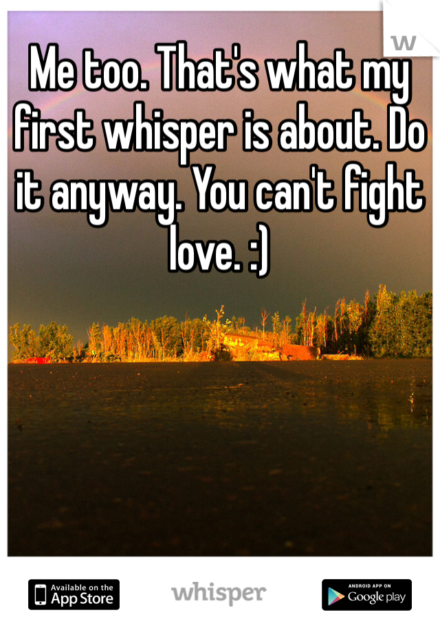 Me too. That's what my first whisper is about. Do it anyway. You can't fight love. :)