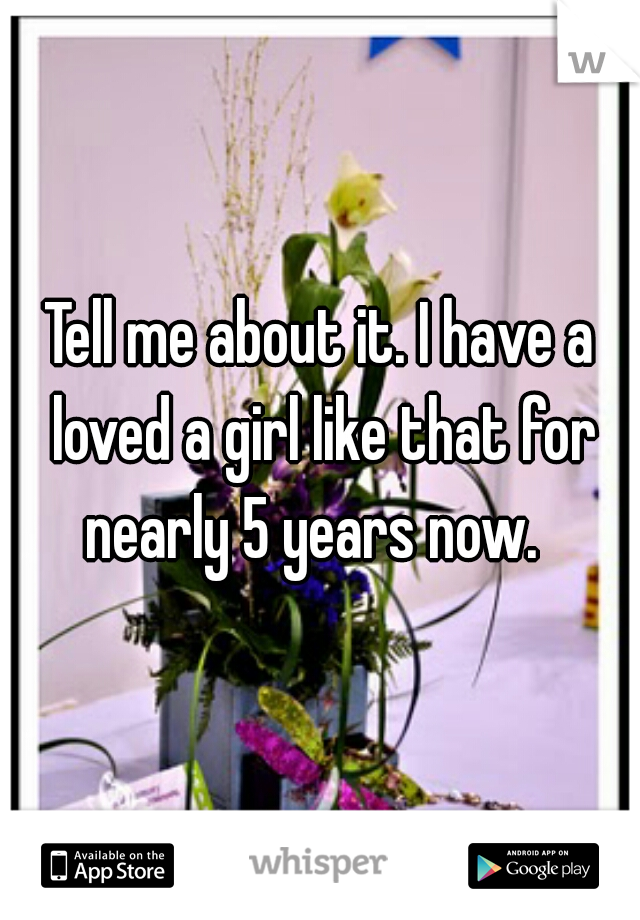 Tell me about it. I have a loved a girl like that for nearly 5 years now.  