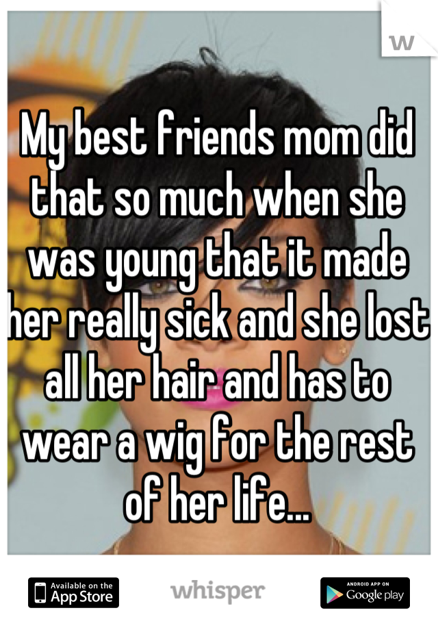 My best friends mom did that so much when she was young that it made her really sick and she lost all her hair and has to wear a wig for the rest of her life...