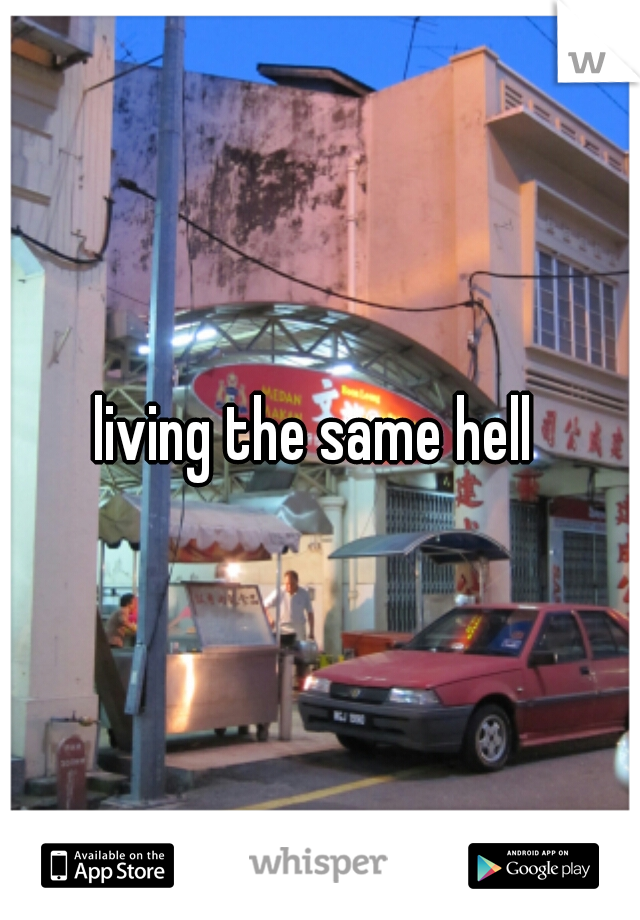 living the same hell 