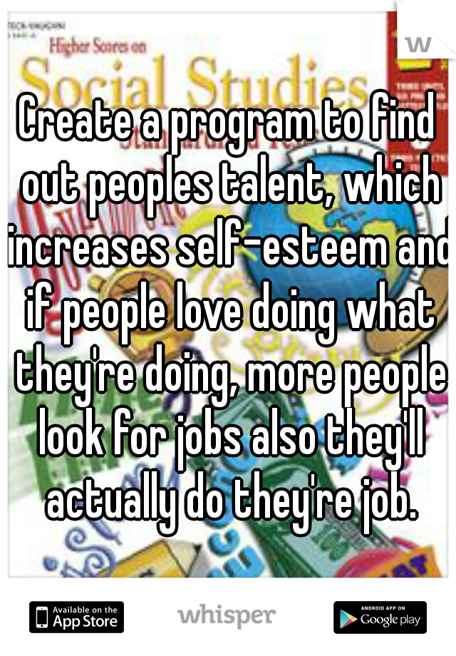 Create a program to find out peoples talent, which increases self-esteem and if people love doing what they're doing, more people look for jobs also they'll actually do they're job.