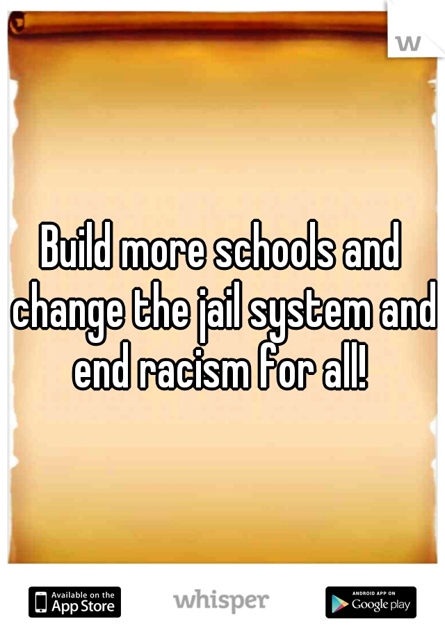 Build more schools and change the jail system and end racism for all! 