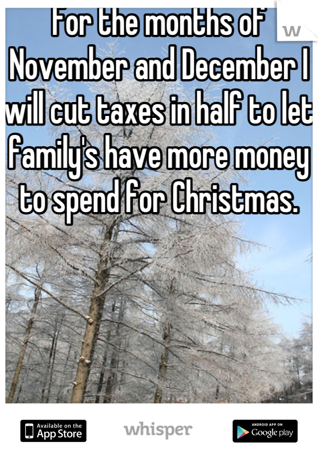 For the months of November and December I will cut taxes in half to let family's have more money to spend for Christmas.