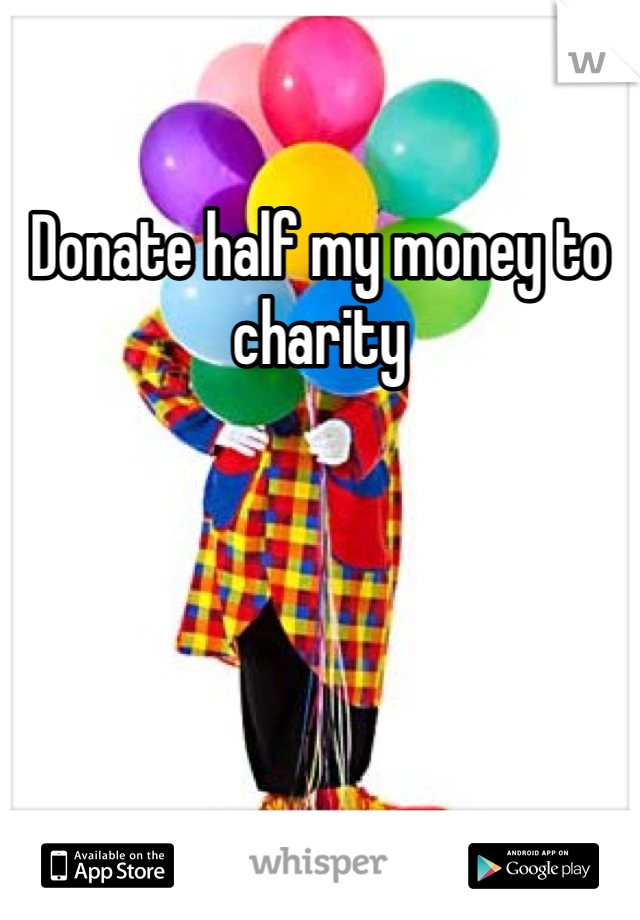 Donate half my money to charity