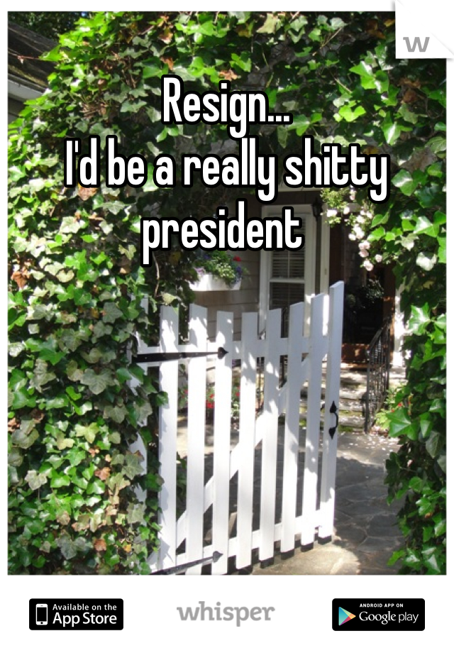Resign...
I'd be a really shitty president 