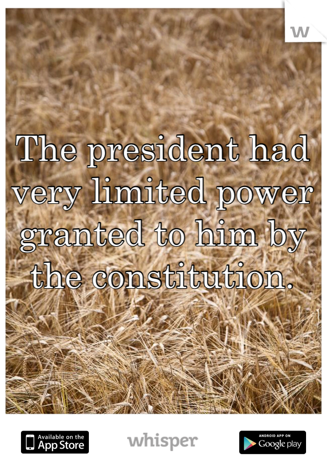 The president had very limited power granted to him by the constitution.