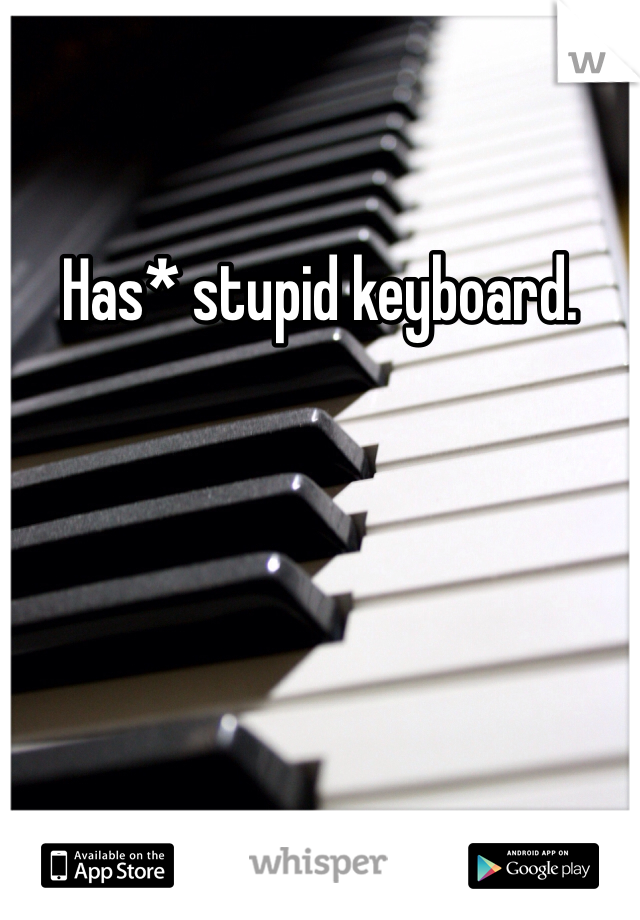 Has* stupid keyboard.
