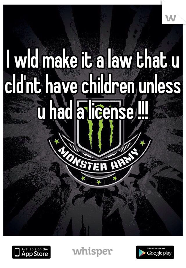 I wld make it a law that u cld'nt have children unless u had a license !!! 