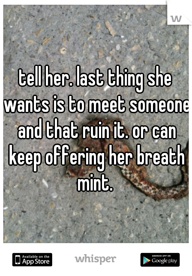 tell her. last thing she wants is to meet someone and that ruin it. or can keep offering her breath mint. 
