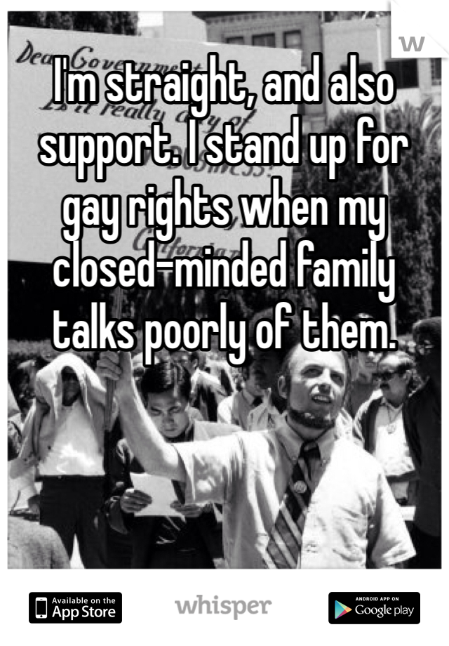 I'm straight, and also support. I stand up for gay rights when my closed-minded family talks poorly of them.