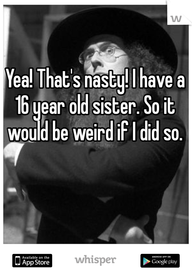 Yea! That's nasty! I have a 16 year old sister. So it would be weird if I did so. 