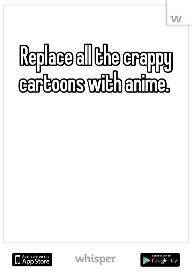 Replace all the crappy cartoons with anime. 