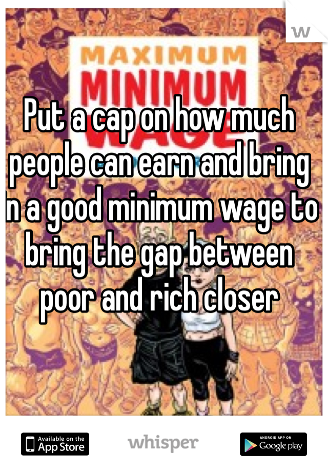 Put a cap on how much people can earn and bring in a good minimum wage to bring the gap between poor and rich closer  