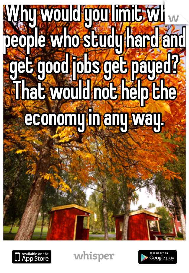Why would you limit what people who study hard and get good jobs get payed? That would not help the economy in any way.
