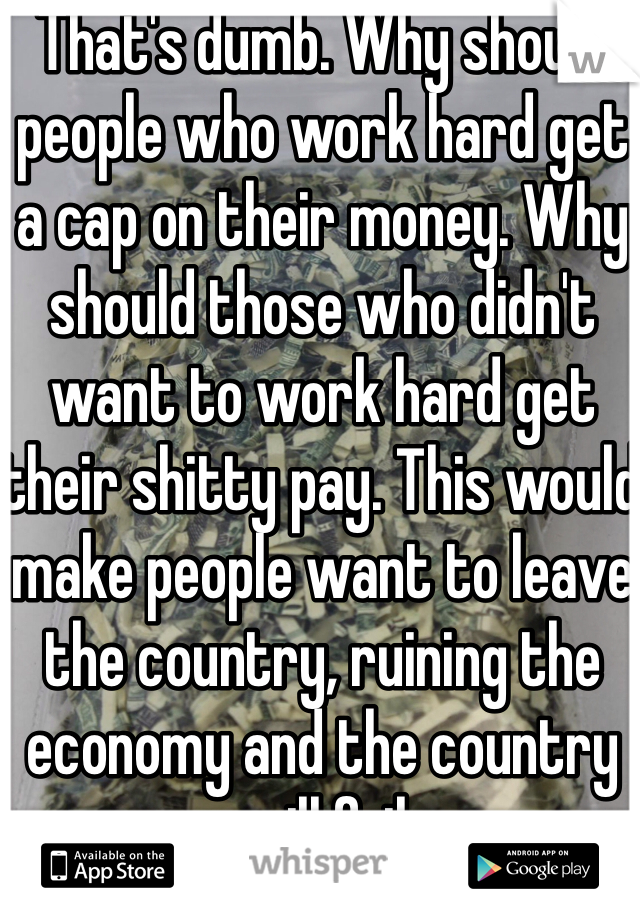 That's dumb. Why should people who work hard get a cap on their money. Why should those who didn't want to work hard get their shitty pay. This would make people want to leave the country, ruining the economy and the country will fail