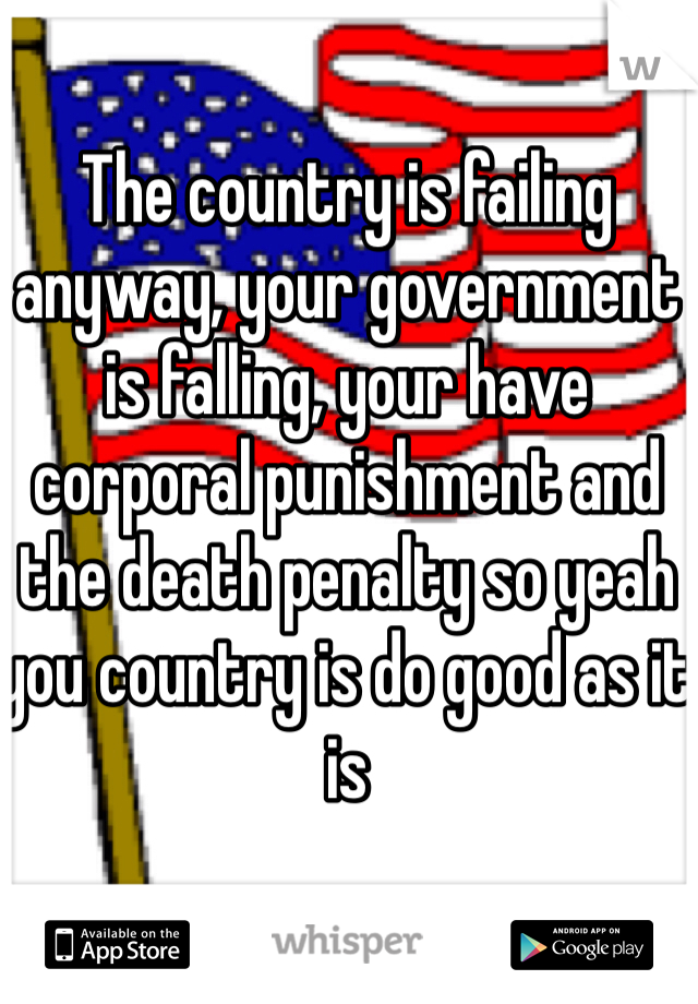 The country is failing anyway, your government is falling, your have corporal punishment and the death penalty so yeah you country is do good as it is   