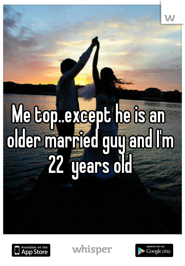Me top..except he is an older married guy and I'm 22  years old