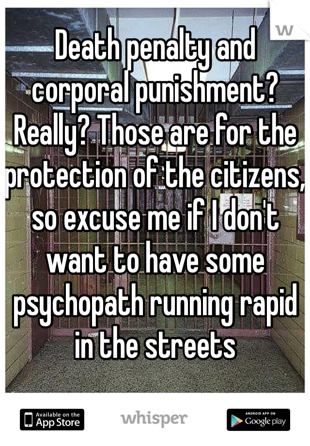 Death penalty and corporal punishment? Really? Those are for the protection of the citizens, so excuse me if I don't want to have some psychopath running rapid in the streets  