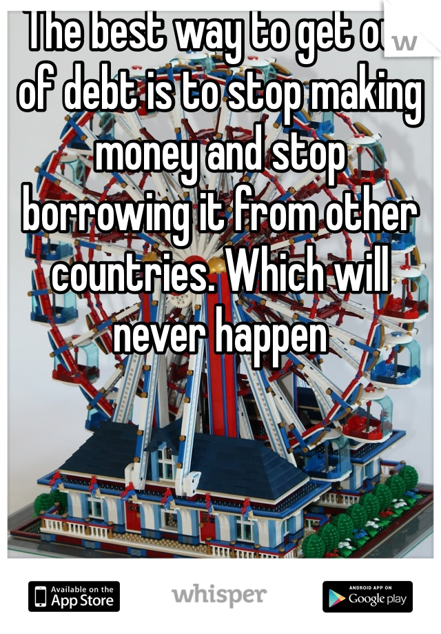 The best way to get out of debt is to stop making money and stop borrowing it from other countries. Which will never happen
