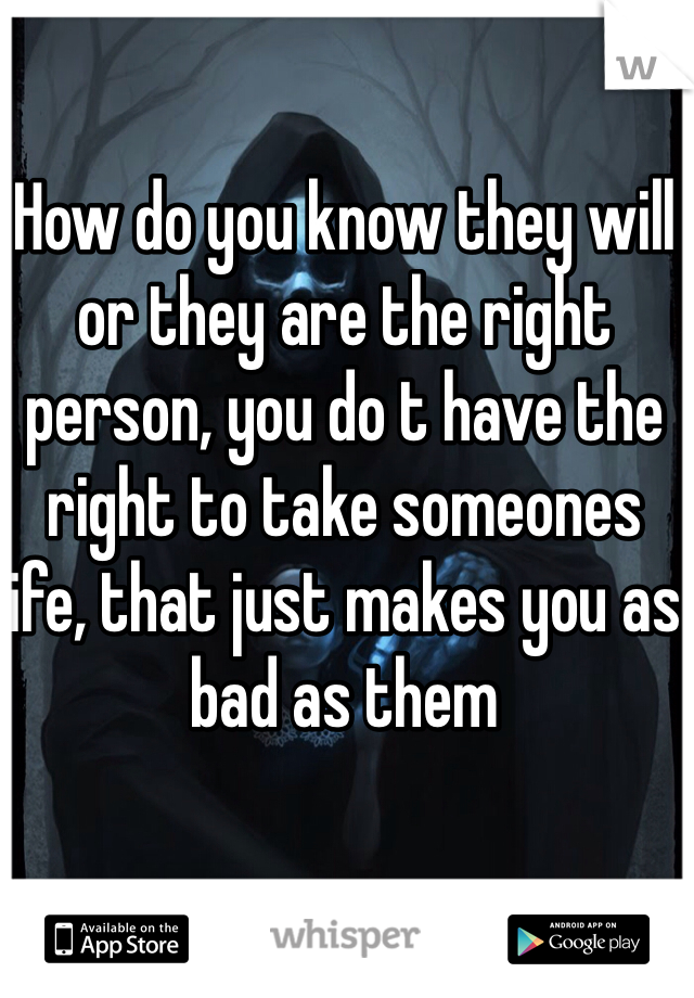 How do you know they will or they are the right person, you do t have the right to take someones life, that just makes you as bad as them 
