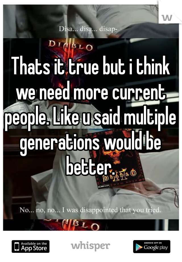Thats it true but i think we need more current people. Like u said multiple generations would be better. 