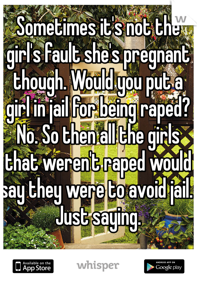 Sometimes it's not the girl's fault she's pregnant though. Would you put a girl in jail for being raped? No. So then all the girls that weren't raped would say they were to avoid jail. Just saying. 