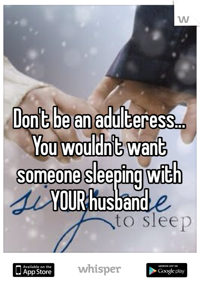 Don't be an adulteress... You wouldn't want someone sleeping with YOUR husband