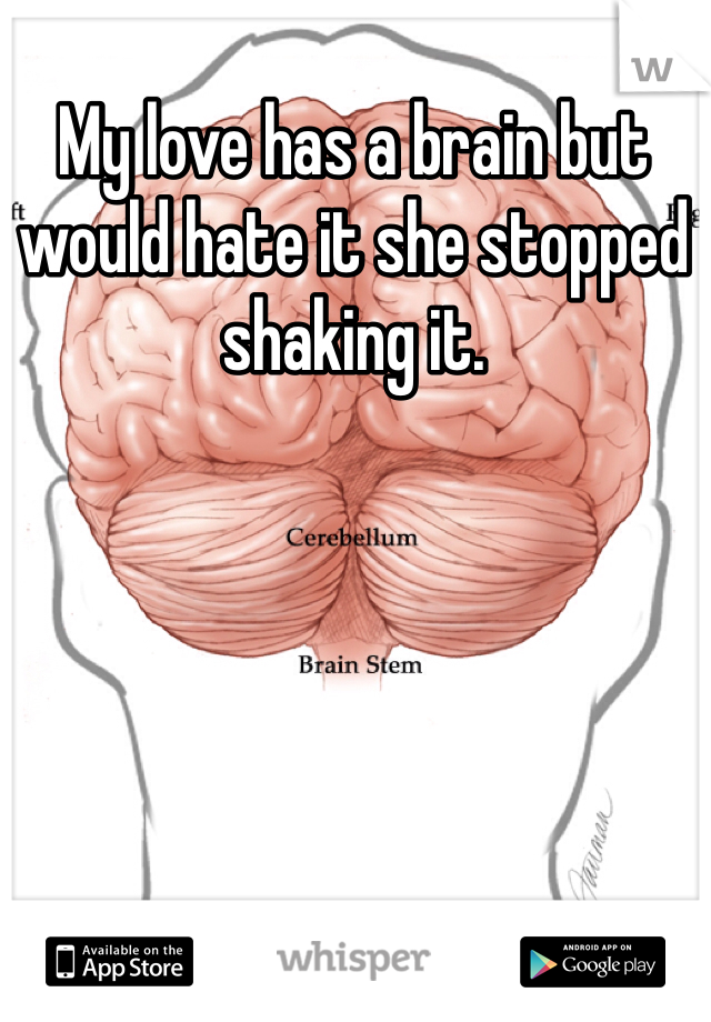 My love has a brain but would hate it she stopped shaking it.