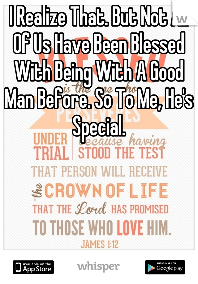 I Realize That. But Not All Of Us Have Been Blessed With Being With A Good Man Before. So To Me, He's Special.