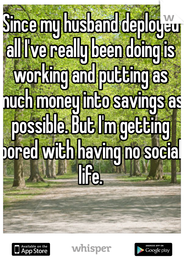 Since my husband deployed all I've really been doing is working and putting as much money into savings as possible. But I'm getting bored with having no social life. 
