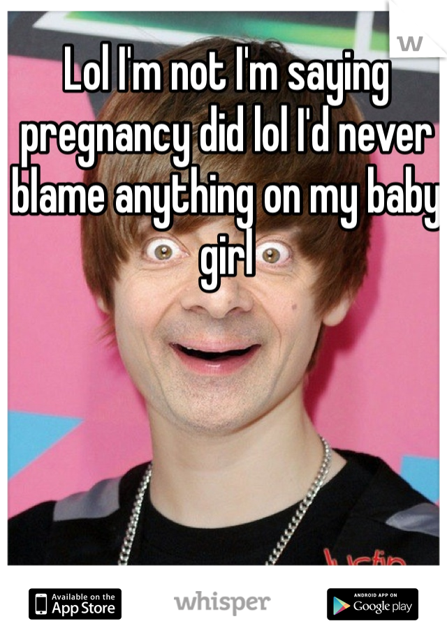 Lol I'm not I'm saying pregnancy did lol I'd never blame anything on my baby girl 