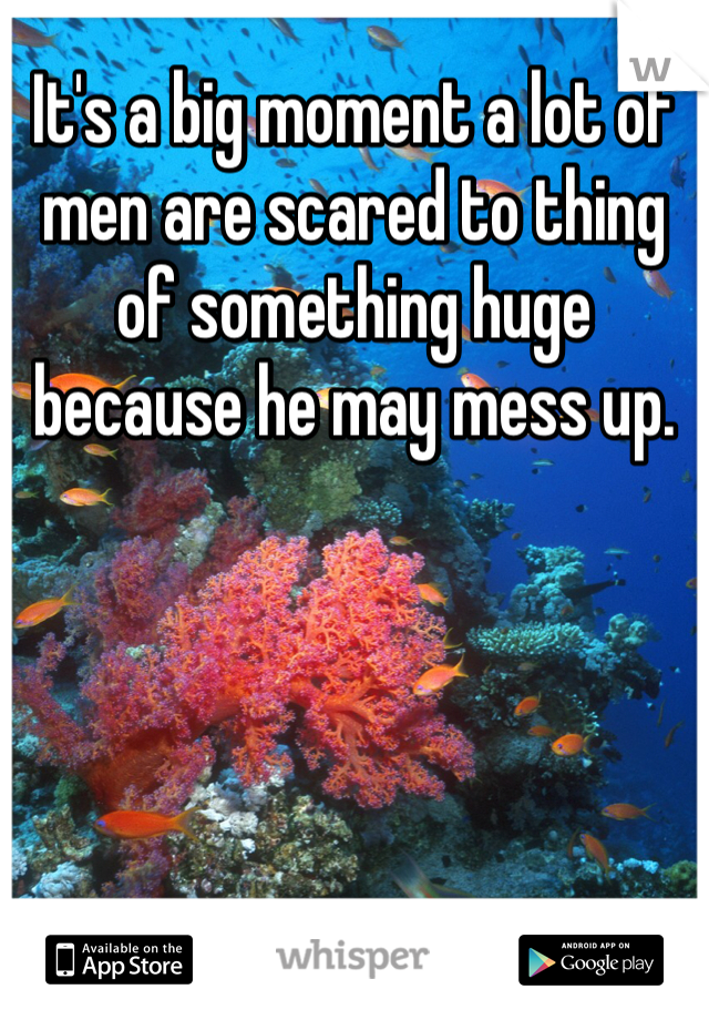 It's a big moment a lot of men are scared to thing of something huge because he may mess up. 