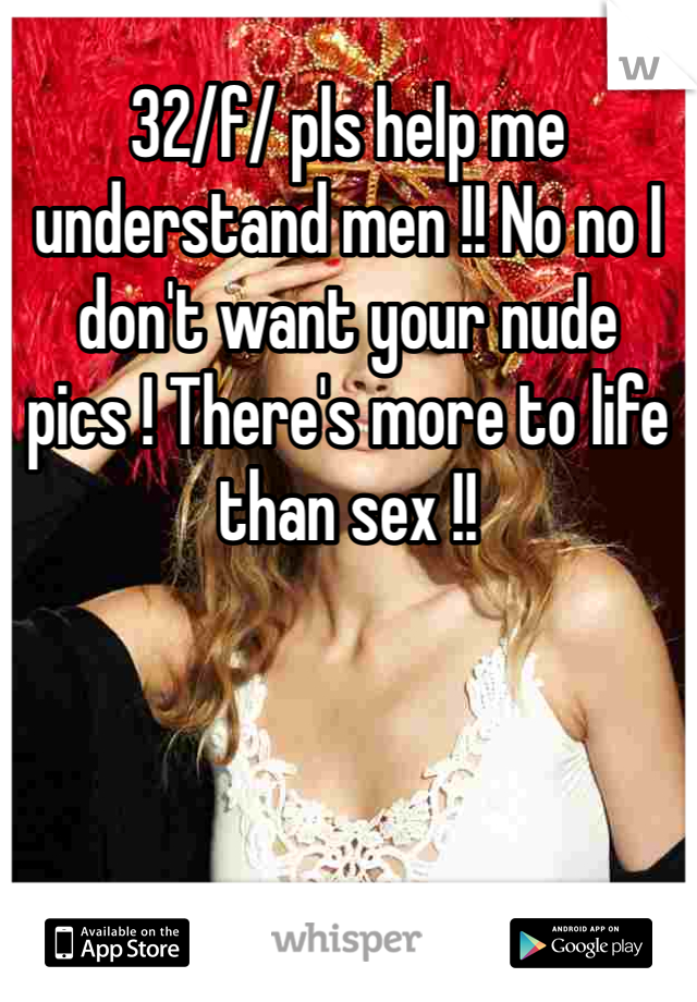 32/f/ pls help me understand men !! No no I don't want your nude pics ! There's more to life than sex !!