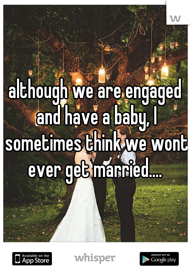 although we are engaged and have a baby, I sometimes think we wont ever get married.... 