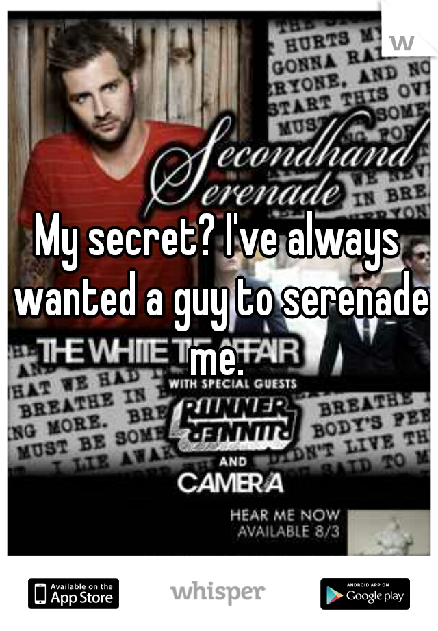 My secret? I've always wanted a guy to serenade me. 