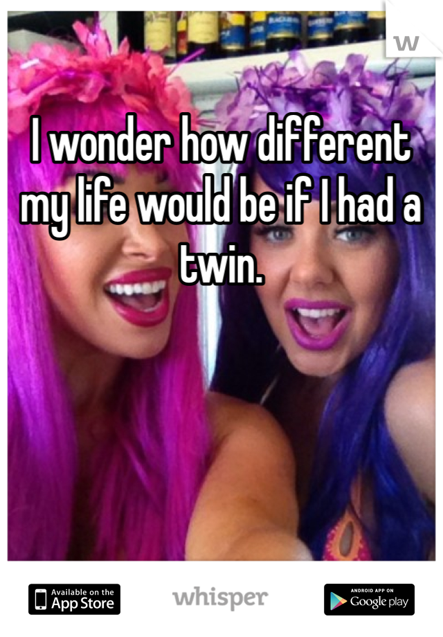 I wonder how different my life would be if I had a twin. 