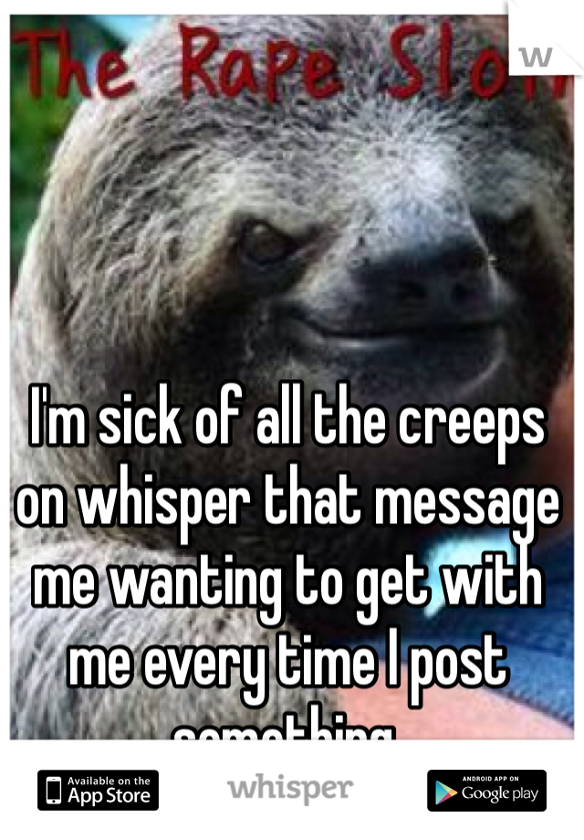 I'm sick of all the creeps on whisper that message me wanting to get with me every time I post something. 