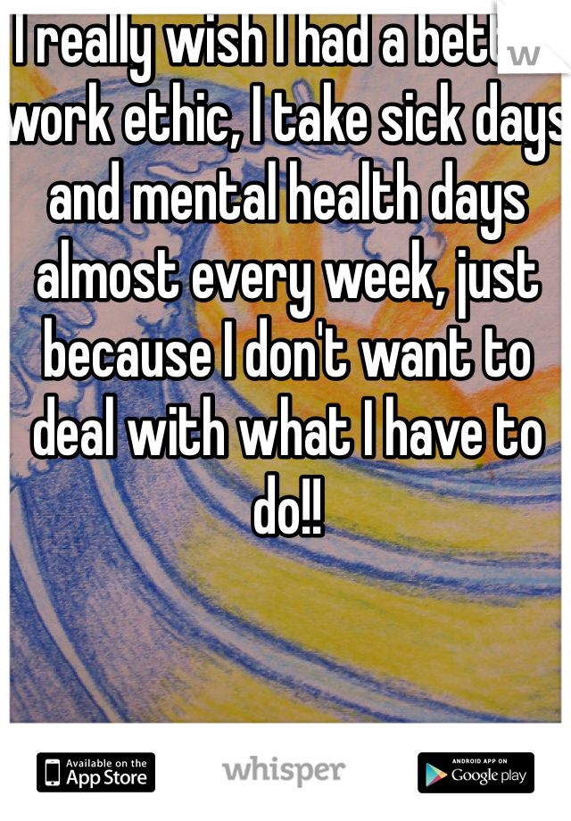 I really wish I had a better work ethic, I take sick days and mental health days almost every week, just because I don't want to deal with what I have to do!! 