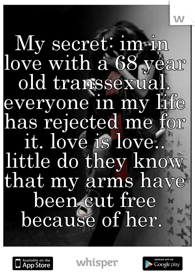 My secret: im in love with a 68 year old transsexual. everyone in my life has rejected me for it. love is love.. little do they know that my arms have been cut free because of her. 