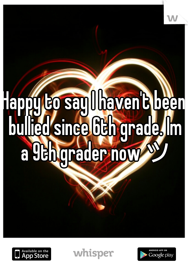 Happy to say I haven't been bullied since 6th grade. Im a 9th grader now ツ