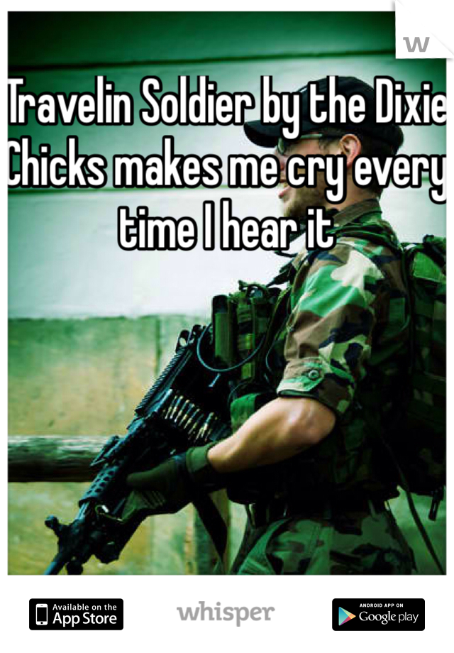 Travelin Soldier by the Dixie Chicks makes me cry every time I hear it
