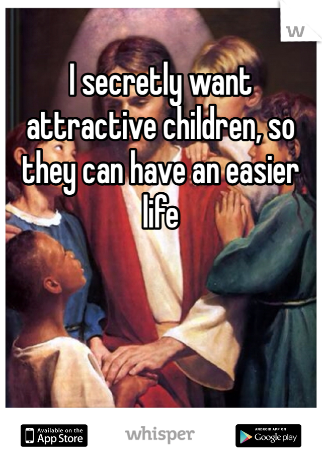 I secretly want attractive children, so they can have an easier life 