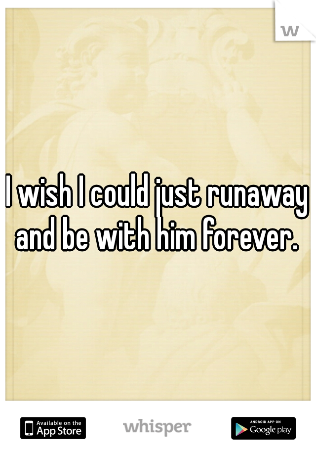 I wish I could just runaway and be with him forever. 