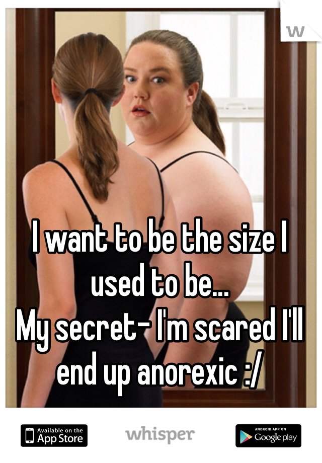 I want to be the size I used to be... 
My secret- I'm scared I'll end up anorexic :/ 