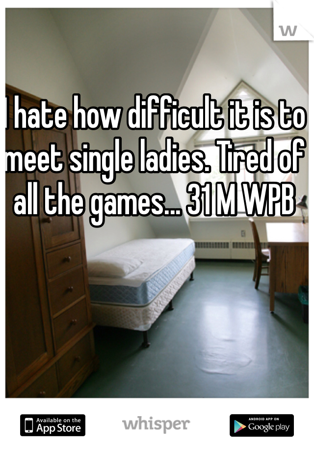I hate how difficult it is to meet single ladies. Tired of all the games... 31 M WPB 