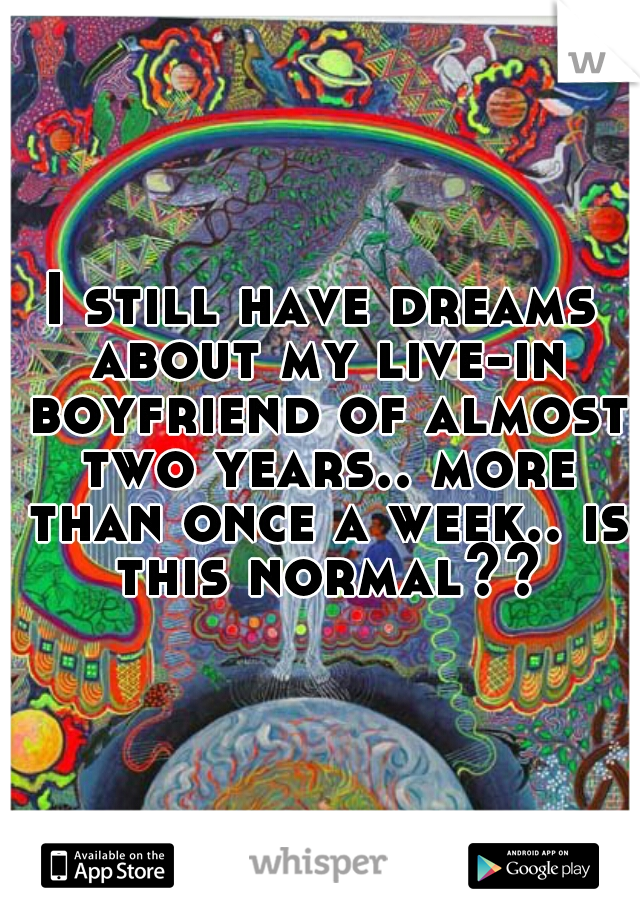 I still have dreams about my live-in boyfriend of almost two years.. more than once a week.. is this normal??