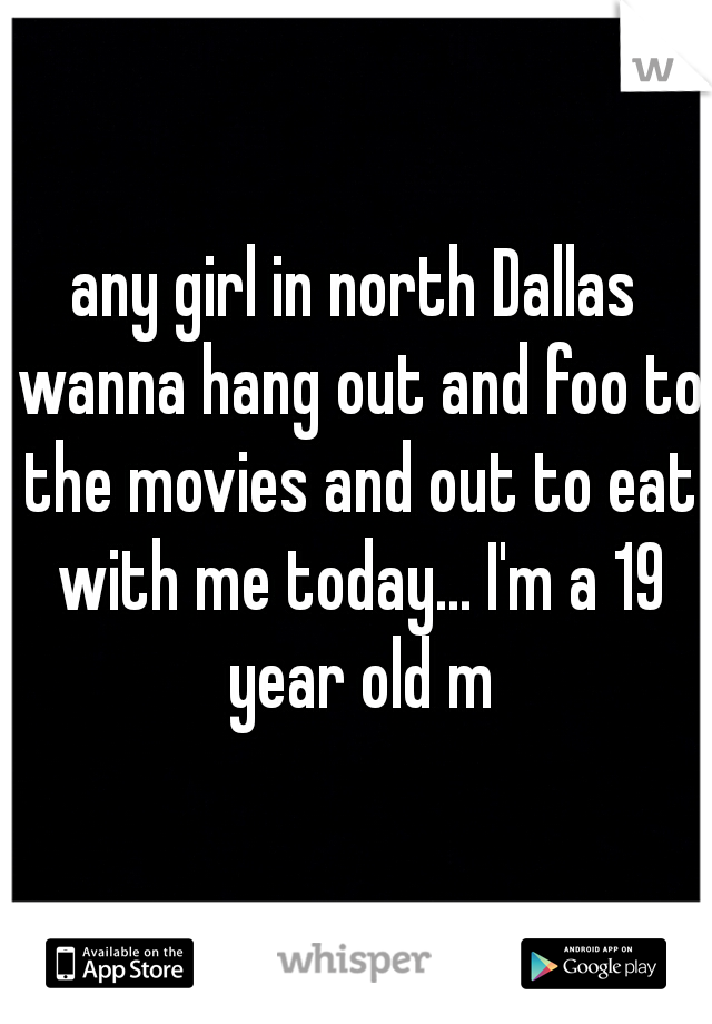 any girl in north Dallas wanna hang out and foo to the movies and out to eat with me today... I'm a 19 year old m